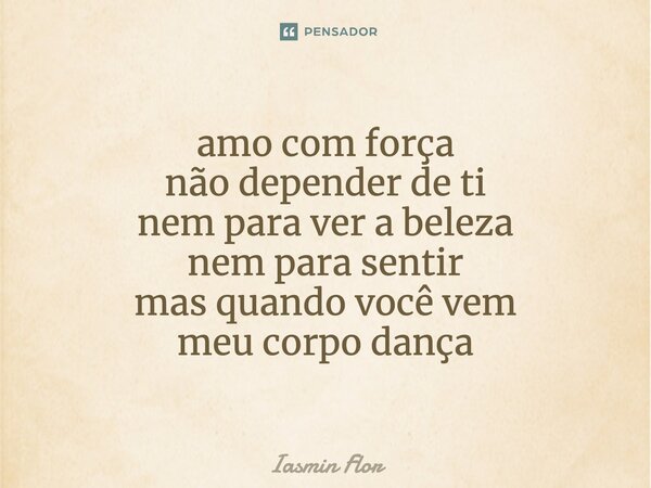 ⁠amo com força não depender de ti nem para ver a beleza nem para sentir mas quando você vem meu corpo dança... Frase de Iasmin Flor.