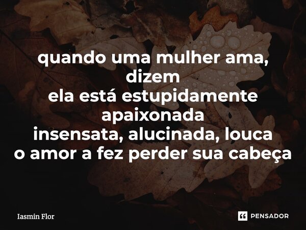 ⁠quando uma mulher ama, dizem ela está estupidamente apaixonada insensata, alucinada, louca o amor a fez perder sua cabeça... Frase de Iasmin Flor.