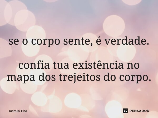 ⁠ se o corpo sente, é verdade. confia tua existência no mapa dos trejeitos do corpo.... Frase de Iasmin Flor.