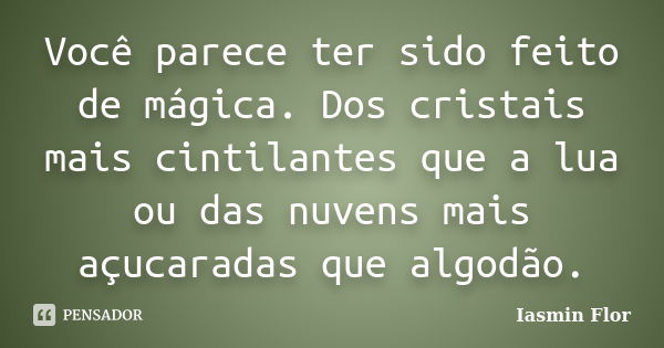 Você parece ter sido feito de mágica. Dos cristais mais cintilantes que a lua ou das nuvens mais açucaradas que algodão.... Frase de Iasmin Flor.