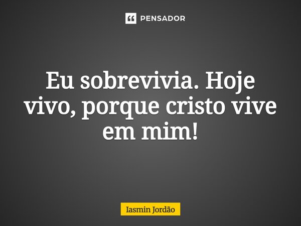 Eu sobrevivia. Hoje vivo, porque Cristo vive em mim!... Frase de Iasmin Jordão.