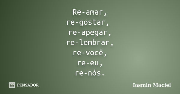 Re-amar, re-gostar, re-apegar, re-lembrar, re-você, re-eu, re-nós.... Frase de Iasmin Maciel.