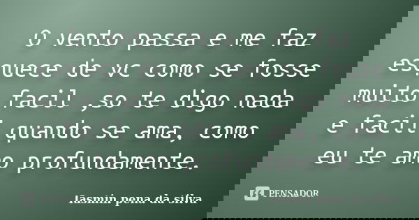 O vento passa e me faz esquece de vc como se fosse muito facil ,so te digo nada e facil quando se ama, como eu te amo profundamente.... Frase de Iasmin pena da silva.