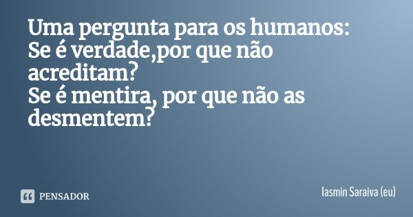 Uma pergunta para os humanos:
Se é verdade,por que não acreditam?
Se é mentira, por que não as desmentem?... Frase de Iasmin Saraiva (eu).