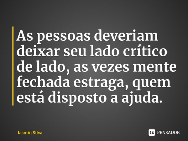 ⁠As pessoas deveriam deixar seu lado crítico de lado, as vezes mente fechada estraga, quem está disposto a ajuda.... Frase de Iasmin Silva.