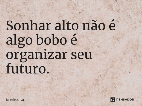 ⁠Sonhar alto não é algo bobo é organizar seu futuro.... Frase de Iasmin.silva.