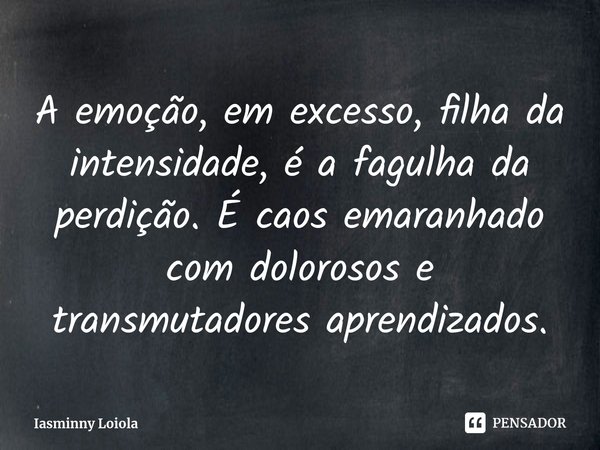 ⁠A emoção, em excesso, filha da intensidade, é a fagulha da perdição. É caos emaranhado com dolorosos e transmutadores aprendizados.... Frase de Iasminny Loiola.