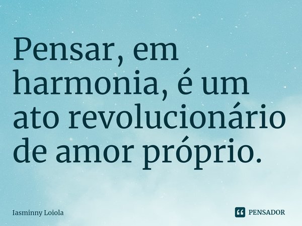 ⁠Pensar, em harmonia, é um ato revolucionário de amor próprio.... Frase de Iasminny Loiola.