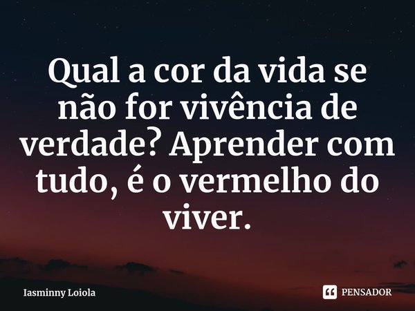 ⁠Qual a cor da vida se não for vivência de verdade? Aprender com tudo, é o vermelho do viver.... Frase de Iasminny Loiola.