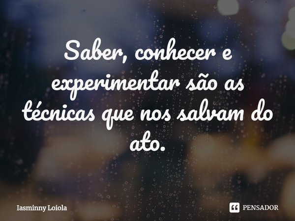 ⁠Saber, conhecer e experimentar são as técnicas que nos salvam do ato.... Frase de Iasminny Loiola.