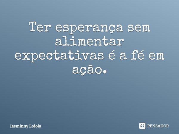 ⁠Ter esperança sem alimentar expectativas é a fé em ação.... Frase de Iasminny Loiola.