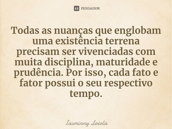 ⁠Todas as nuanças que englobam uma existência terrena precisam ser vivenciadas com muita disciplina, maturidade e prudência. Por isso, cada fato e fator possui ... Frase de Iasminny Loiola.
