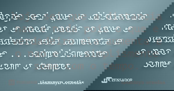 hoje sei que a distancia nao e nada pois o que e verdadeiro ela aumenta e o nao e ...simplismente some com o tempo.... Frase de iasmmyn ornelas.