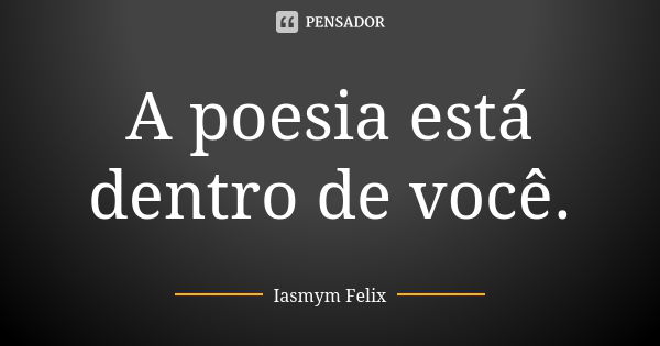 A poesia está dentro de você.... Frase de Iasmym Felix.