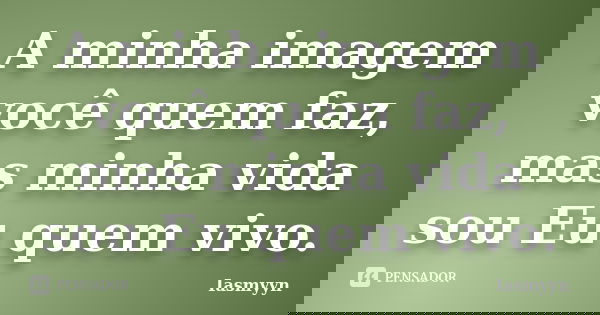 A minha imagem você quem faz, mas minha vida sou Eu quem vivo.... Frase de Iasmyyn.