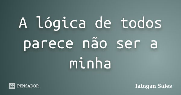 A lógica de todos parece não ser a minha... Frase de Iatagan Sales.