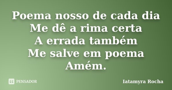 Poema nosso de cada dia Me dê a rima certa A errada também Me salve em poema Amém.... Frase de Iatamyra Rocha.