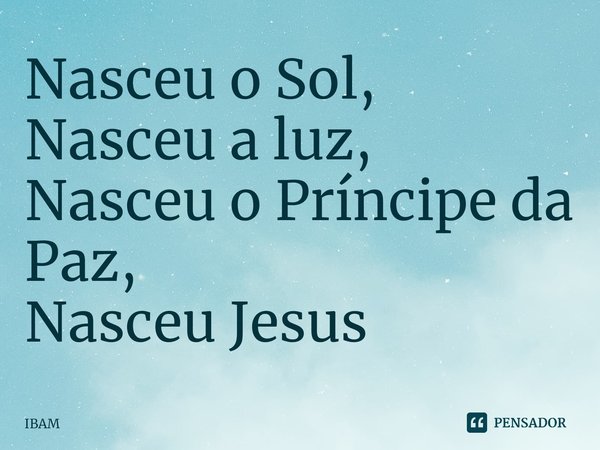 ⁠Nasceu o Sol,
Nasceu a luz,
Nasceu o Príncipe da Paz,
Nasceu Jesus... Frase de IBAM.