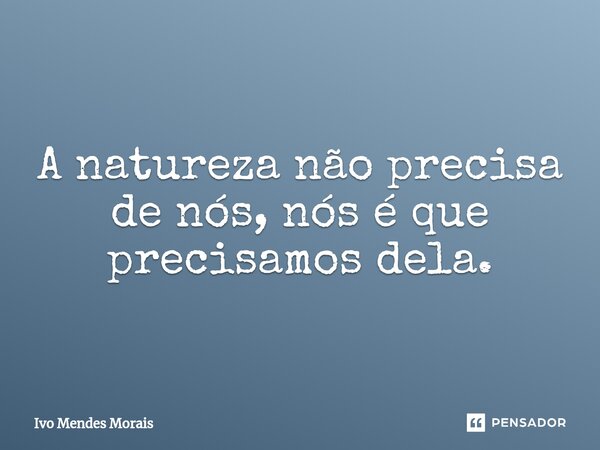 ⁠A natureza não precisa de nós, nós é que precisamos dela.... Frase de IB.