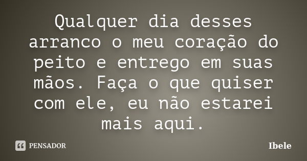 Qualquer dia desses arranco o meu coração do peito e entrego em suas mãos. Faça o que quiser com ele, eu não estarei mais aqui.... Frase de Ibele.