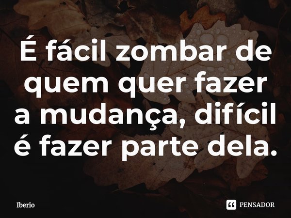 ⁠É fácil zombar de quem quer fazer a mudança, difícil é fazer parte dela.... Frase de Iberio.
