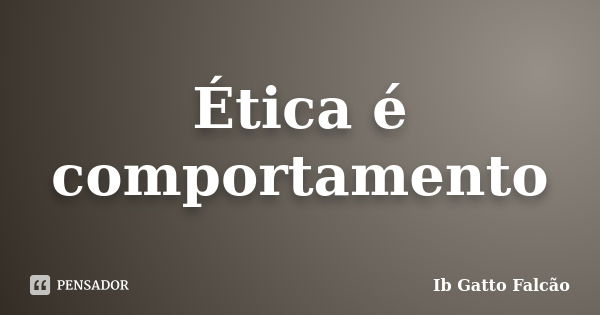 Ética é comportamento... Frase de Ib Gatto Falcão.