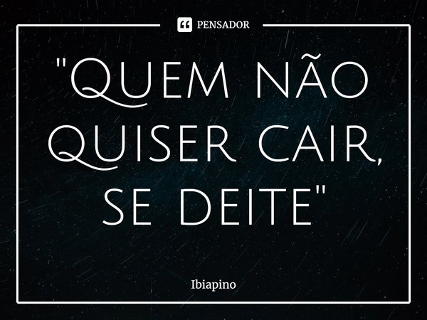 ⁠"Quem não quiser cair, se deite"... Frase de Ibiapino.