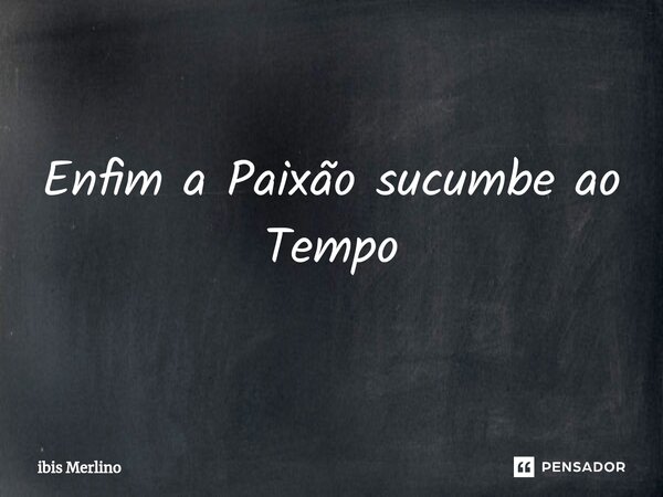 ⁠Enfim a Paixão sucumbe ao Tempo... Frase de ibis Merlino.