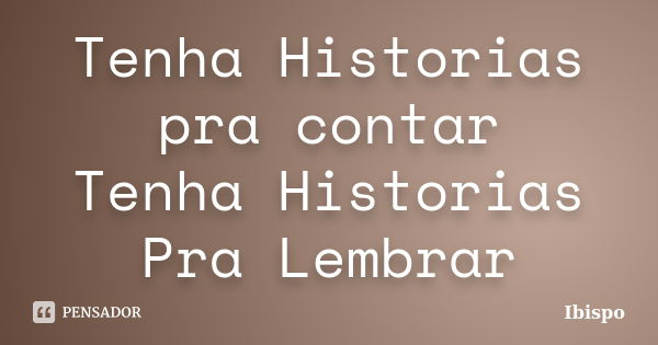 Tenha Historias pra contar Tenha Historias Pra Lembrar... Frase de Ibispo.