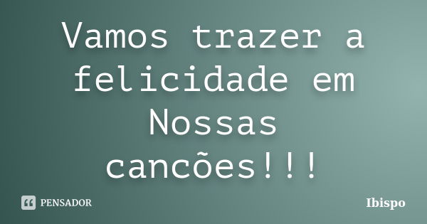 Vamos trazer a felicidade em Nossas cancões!!!... Frase de Ibispo.