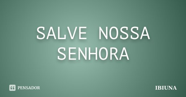 SALVE NOSSA SENHORA... Frase de IBIUNA.