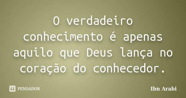 O verdadeiro conhecimento é apenas aquilo que Deus lança no coração do conhecedor.... Frase de Ibn Arabi.