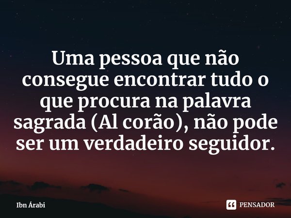 ⁠Uma pessoa que não consegue encontrar tudo o que procura na palavra sagrada (Al corão), não pode ser um verdadeiro seguidor.... Frase de Ibn Árabi.