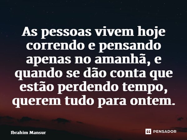 ⁠As pessoas vivem hoje correndo e pensando apenas no amanhã, e quando se dão conta que estão perdendo tempo, querem tudo para ontem.... Frase de Ibrahim Mansur.