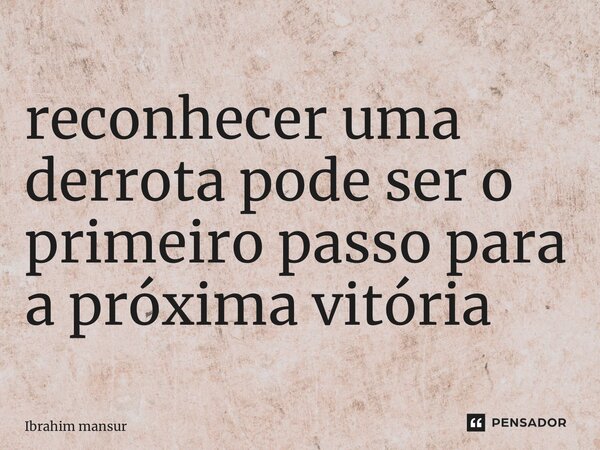 ⁠reconhecer uma derrota pode ser o primeiro passo para a próxima vitória... Frase de Ibrahim Mansur.