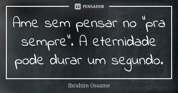 Ame sem pensar no "pra sempre". A eternidade pode durar um segundo.... Frase de Ibrahim Ossame.