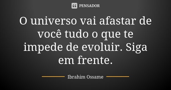 O universo vai afastar de você tudo o que te impede de evoluir. Siga em frente.... Frase de Ibrahim Ossame.