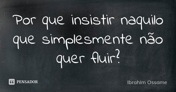 Por que insistir naquilo que simplesmente não quer fluir?... Frase de Ibrahim Ossame.