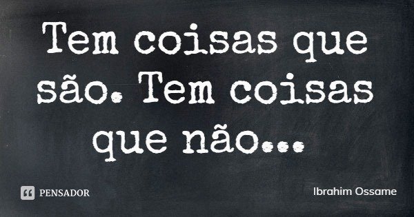 Tem coisas que são. Tem coisas que não...... Frase de Ibrahim Ossame.