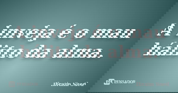 A inveja é o mau hálito da alma.... Frase de Ibraim Sued.