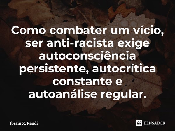 ⁠Como combater um vício, ser anti-racista exige autoconsciência persistente, autocrítica constante e autoanáliseregular.... Frase de Ibram X. Kendi.