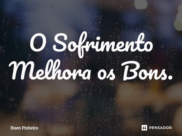 ⁠O Sofrimento Melhora os Bons.... Frase de Ibsen Pinheiro.