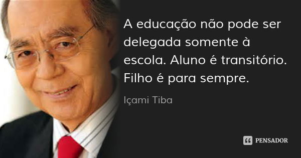 A educação não pode ser delegada somente à escola. Aluno é transitório. Filho é para sempre.... Frase de Içami Tiba.