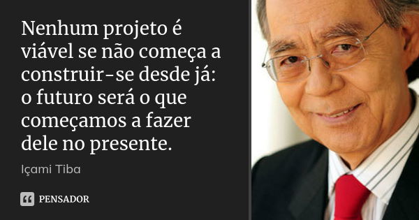 Nenhum projeto é viável se não começa a construir-se desde já: o futuro será o que começamos a fazer dele no presente.... Frase de Içami Tiba.