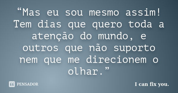 “Mas eu sou mesmo assim! Tem dias que quero toda a atenção do mundo, e outros que não suporto nem que me direcionem o olhar.”... Frase de I can fix you..