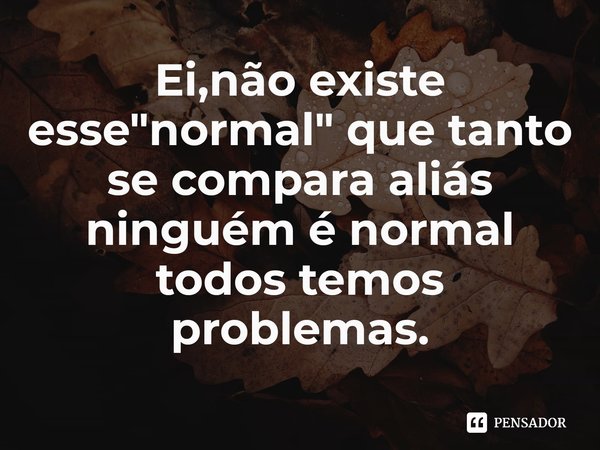 ⁠Ei,não existe esse "normal" que tanto se compara aliás ninguém é normal todos temos problemas.... Frase de I can't bear to laugh anymore.