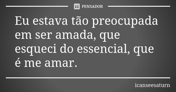 Eu estava tão preocupada em ser amada, que esqueci do essencial, que é me amar.... Frase de icanseesaturn.