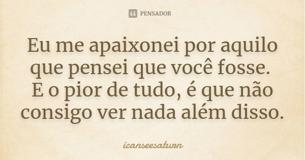 Eu me apaixonei por aquilo que pensei que você fosse. E o pior de tudo, é que não consigo ver nada além disso.... Frase de icanseesaturn.