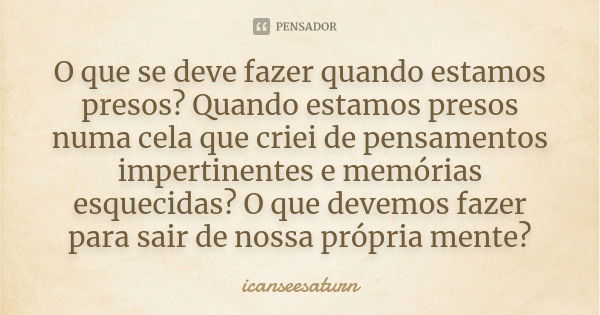 O que se deve fazer quando estamos presos? Quando estamos presos numa cela que criei de pensamentos impertinentes e memórias esquecidas? O que devemos fazer par... Frase de icanseesaturn.