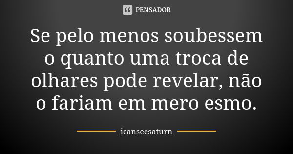 Se pelo menos soubessem o quanto uma troca de olhares pode revelar, não o fariam em mero esmo.... Frase de icanseesaturn.